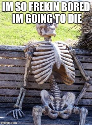 Waiting Skeleton | IM SO FREKIN BORED IM GOING TO DIE | image tagged in memes,waiting skeleton | made w/ Imgflip meme maker