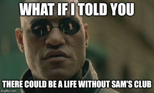 Matrix Morpheus Meme | WHAT IF I TOLD YOU; THERE COULD BE A LIFE WITHOUT SAM'S CLUB | image tagged in memes,matrix morpheus | made w/ Imgflip meme maker