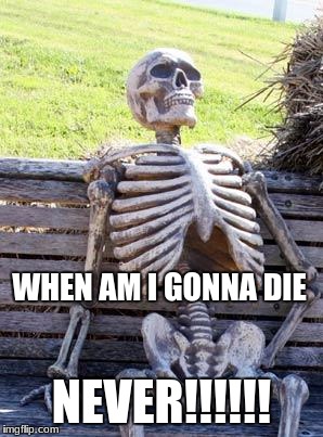 Waiting Skeleton | WHEN AM I GONNA DIE; NEVER!!!!!! | image tagged in memes,waiting skeleton | made w/ Imgflip meme maker