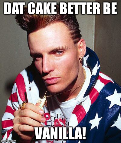 vanilla ice | DAT CAKE BETTER BE; VANILLA! | image tagged in vanilla ice | made w/ Imgflip meme maker