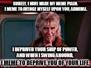 Star Trek: The wrath of Meme | SURELY, I HAVE MADE MY MEME PLAIN. I MEME TO AVENGE MYSELF UPON YOU, ADMIRAL. I DEPRIVED YOUR SHIP OF POWER, AND WHEN I SWING AROUND, I MEME TO DEPRIVE YOU OF YOUR LIFE. | image tagged in khan,star trek,movie week,meme | made w/ Imgflip meme maker