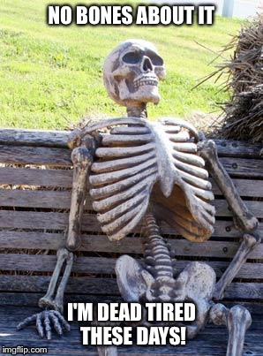 Waiting Skeleton Meme | NO BONES ABOUT IT; I'M DEAD TIRED THESE DAYS! | image tagged in memes,waiting skeleton | made w/ Imgflip meme maker