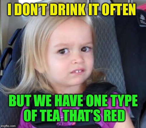I DON’T DRINK IT OFTEN BUT WE HAVE ONE TYPE OF TEA THAT’S RED | made w/ Imgflip meme maker