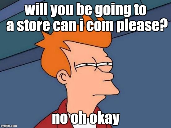 Futurama Fry Meme | will you be going to a store
can i com please? no oh okay | image tagged in memes,futurama fry | made w/ Imgflip meme maker