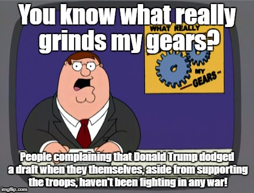 Peter Griffin News Meme | You know what really grinds my gears? People complaining that Donald Trump dodged a draft when they themselves, aside from supporting the troops, haven't been fighting in any war! | image tagged in memes,peter griffin news | made w/ Imgflip meme maker