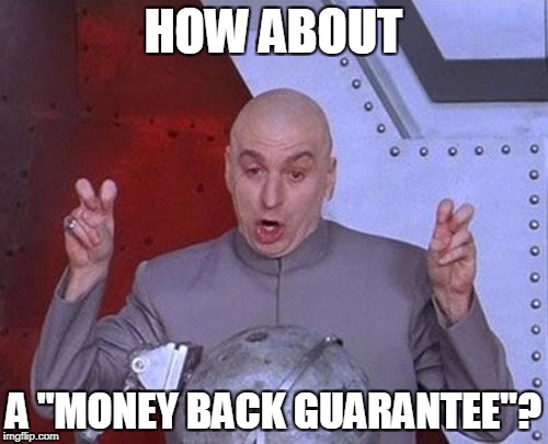 Dr Evil Laser Meme | HOW ABOUT A "MONEY BACK GUARANTEE"? | image tagged in memes,dr evil laser | made w/ Imgflip meme maker