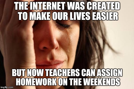 crying woman | THE INTERNET WAS CREATED TO MAKE OUR LIVES EASIER; BUT NOW TEACHERS CAN ASSIGN HOMEWORK ON THE WEEKENDS | image tagged in crying woman | made w/ Imgflip meme maker