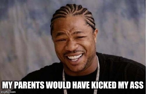 Yo Dawg Heard You Meme | MY PARENTS WOULD HAVE KICKED MY ASS | image tagged in memes,yo dawg heard you | made w/ Imgflip meme maker