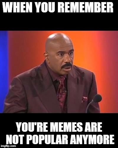 When you realize | WHEN YOU REMEMBER; YOU'RE MEMES ARE NOT POPULAR ANYMORE | image tagged in when you realize | made w/ Imgflip meme maker
