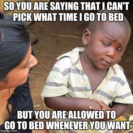 Third World Skeptical Kid | SO YOU ARE SAYING THAT I CAN'T  PICK WHAT TIME I GO TO BED; BUT YOU ARE ALLOWED TO GO TO BED WHENEVER YOU WANT | image tagged in memes,third world skeptical kid | made w/ Imgflip meme maker