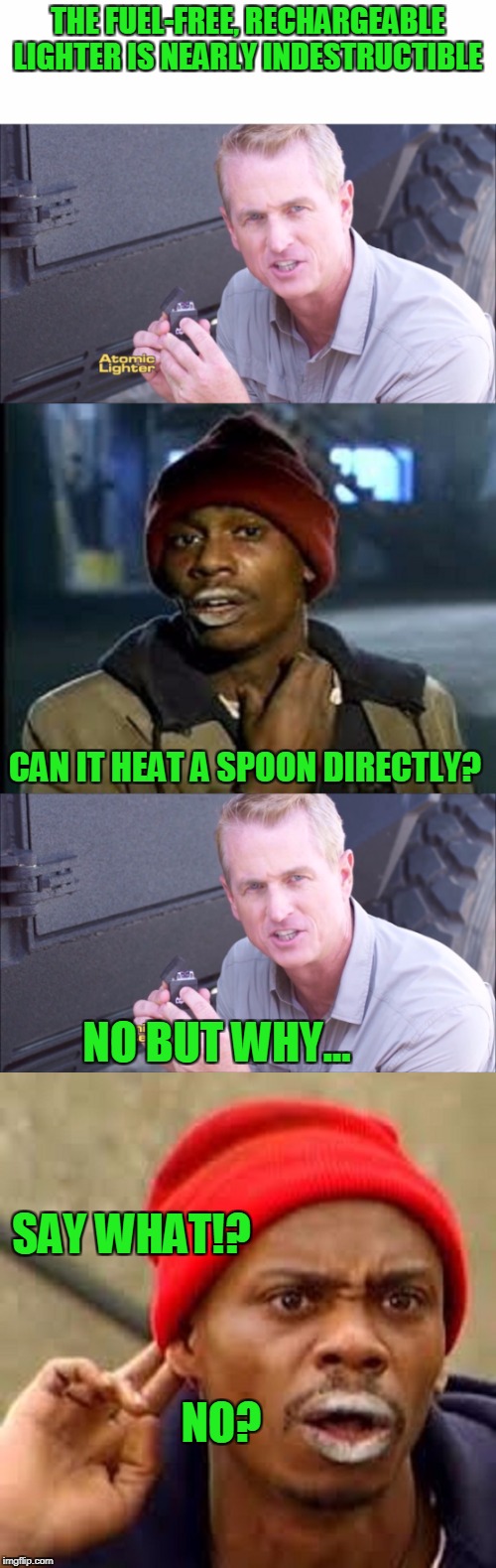 Tyrone does not approve  | THE FUEL-FREE, RECHARGEABLE LIGHTER IS NEARLY INDESTRUCTIBLE; CAN IT HEAT A SPOON DIRECTLY? NO BUT WHY... SAY WHAT!? NO? | image tagged in tyrone biggums | made w/ Imgflip meme maker