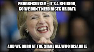 shrillary | PROGRESSIVISM - IT'S A RELIGION, SO WE DON'T NEED FACTS OR DATA AND WE BURN AT THE STAKE ALL WHO DISAGREE | image tagged in shrillary | made w/ Imgflip meme maker