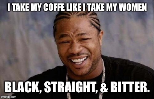 Yo Dawg Heard You Meme | I TAKE MY COFFE LIKE I TAKE MY WOMEN BLACK, STRAIGHT, & BITTER. | image tagged in memes,yo dawg heard you | made w/ Imgflip meme maker