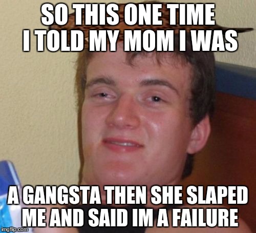 10 Guy Meme | SO THIS ONE TIME I TOLD MY MOM I WAS; A GANGSTA THEN SHE SLAPED ME AND SAID IM A FAILURE | image tagged in memes,10 guy,scumbag | made w/ Imgflip meme maker