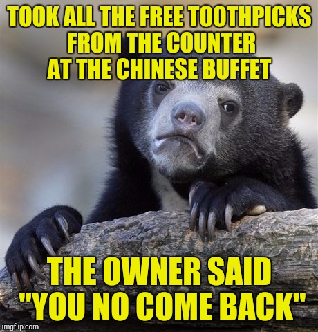 Confession Bear Meme | TOOK ALL THE FREE TOOTHPICKS FROM THE COUNTER AT THE CHINESE BUFFET; THE OWNER SAID "YOU NO COME BACK" | image tagged in memes,confession bear | made w/ Imgflip meme maker