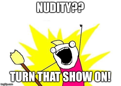 X All The Y Meme | NUDITY?? TURN THAT SHOW ON! | image tagged in memes,x all the y | made w/ Imgflip meme maker