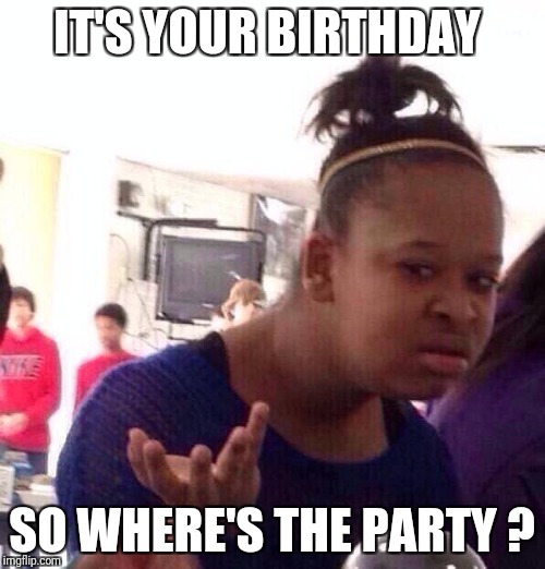 Black Girl Wat Meme | IT'S YOUR BIRTHDAY; SO WHERE'S THE PARTY ? | image tagged in memes,black girl wat | made w/ Imgflip meme maker