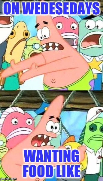 Put It Somewhere Else Patrick | ON WEDESEDAYS; WANTING FOOD LIKE | image tagged in memes,put it somewhere else patrick | made w/ Imgflip meme maker
