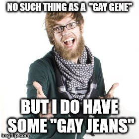 hipcarl | NO SUCH THING AS A  "GAY GENE" BUT I DO HAVE SOME "GAY JEANS" | image tagged in hipcarl | made w/ Imgflip meme maker
