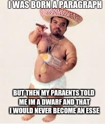 mexican dwarf | I WAS BORN A PARAGRAPH; BUT THEN MY PARAENTS TOLD ME IM A DWARF AND THAT I WOULD NEVER BECOME AN ESSE | image tagged in mexican dwarf | made w/ Imgflip meme maker