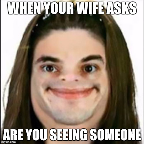 retarted face | WHEN YOUR WIFE ASKS; ARE YOU SEEING SOMEONE | image tagged in retarted face | made w/ Imgflip meme maker