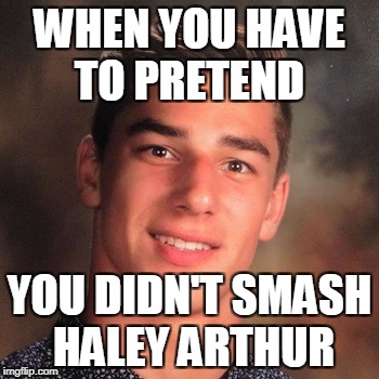 WHEN YOU HAVE TO PRETEND; YOU DIDN'T SMASH HALEY ARTHUR | image tagged in embarassing | made w/ Imgflip meme maker