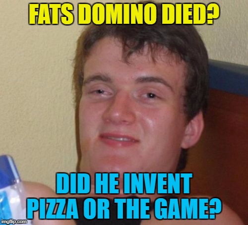 I actually thought he died years ago... | FATS DOMINO DIED? DID HE INVENT PIZZA OR THE GAME? | image tagged in memes,10 guy,fats domino,dominos,dominoes,music | made w/ Imgflip meme maker