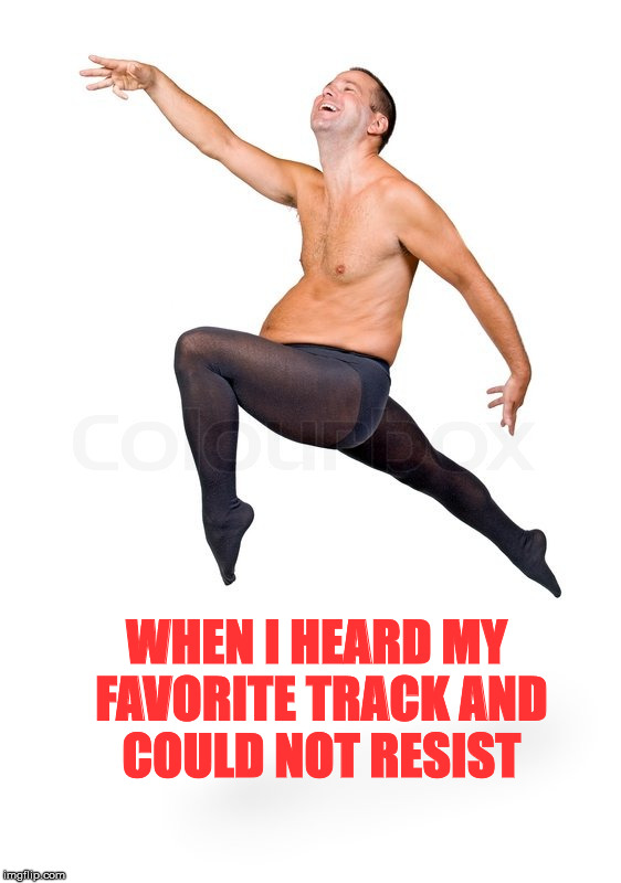 WHEN I HEARD MY FAVORITE TRACK AND COULD NOT RESIST | image tagged in track,could not resist | made w/ Imgflip meme maker