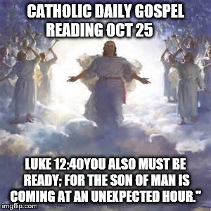 the return of christ | CATHOLIC DAILY GOSPEL READING OCT 25; LUKE 12:40YOU ALSO MUST BE READY; FOR THE SON OF MAN IS COMING AT AN UNEXPECTED HOUR." | image tagged in holy spirt,god,jesus christ,son of man,catholic,heaven | made w/ Imgflip meme maker