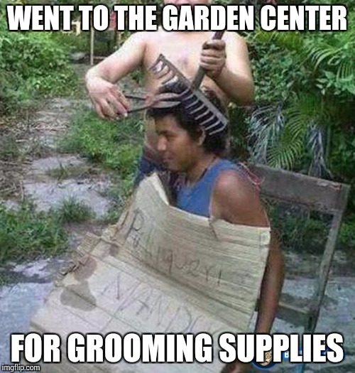 WENT TO THE GARDEN CENTER FOR GROOMING SUPPLIES | made w/ Imgflip meme maker