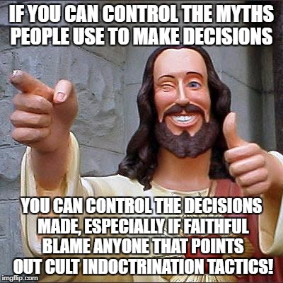 Buddy Christ Meme | IF YOU CAN CONTROL THE MYTHS PEOPLE USE TO MAKE DECISIONS; YOU CAN CONTROL THE DECISIONS MADE, ESPECIALLY IF FAITHFUL BLAME ANYONE THAT POINTS OUT CULT INDOCTRINATION TACTICS! | image tagged in memes,buddy christ | made w/ Imgflip meme maker