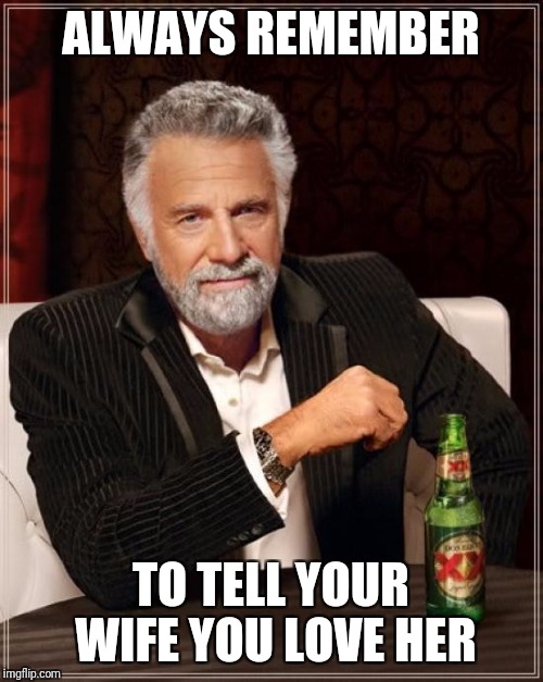 The Most Interesting Man In The World | ALWAYS REMEMBER; TO TELL YOUR WIFE YOU LOVE HER | image tagged in memes,the most interesting man in the world | made w/ Imgflip meme maker