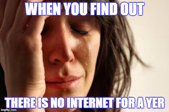 First World Problems Meme | WHEN YOU FIND OUT; THERE IS NO INTERNET FOR A YER | image tagged in memes,first world problems | made w/ Imgflip meme maker
