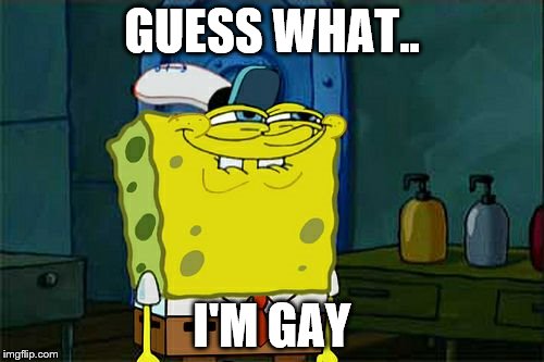 Don't You Squidward | GUESS WHAT.. I'M GAY | image tagged in memes,dont you squidward | made w/ Imgflip meme maker