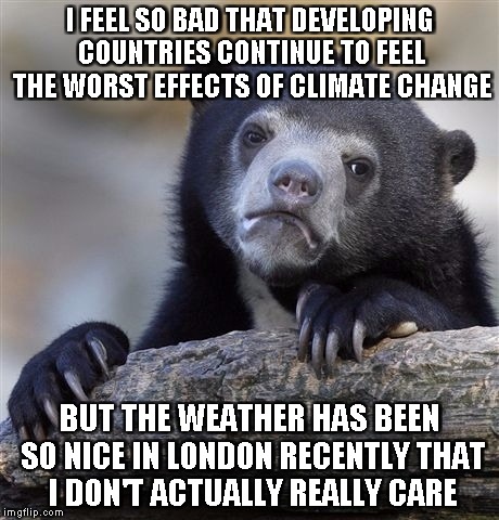 Confession Bear | I FEEL SO BAD THAT DEVELOPING COUNTRIES CONTINUE TO FEEL THE WORST EFFECTS OF CLIMATE CHANGE; BUT THE WEATHER HAS BEEN SO NICE IN LONDON RECENTLY THAT I DON'T ACTUALLY REALLY CARE | image tagged in memes,confession bear,AdviceAnimals | made w/ Imgflip meme maker