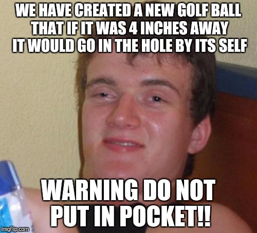 10 Guy Meme | WE HAVE CREATED A NEW GOLF BALL THAT IF IT WAS 4 INCHES AWAY IT WOULD GO IN THE HOLE BY ITS SELF; WARNING DO NOT PUT IN POCKET!! | image tagged in memes,10 guy | made w/ Imgflip meme maker