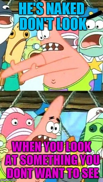 Put It Somewhere Else Patrick Meme | HE'S NAKED DON'T LOOK; WHEN YOU LOOK AT SOMETHING YOU DONT WANT TO SEE | image tagged in memes,put it somewhere else patrick | made w/ Imgflip meme maker