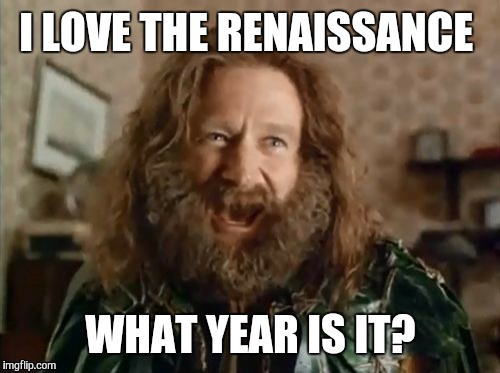 I LOVE THE RENAISSANCE WHAT YEAR IS IT? | made w/ Imgflip meme maker