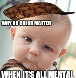 Skeptical Baby Meme | WHY DO COLOR MATTER; WHEN IT'S ALL MENTAL | image tagged in memes,skeptical baby,scumbag | made w/ Imgflip meme maker