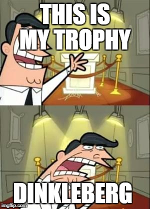 This Is Where I'd Put My Trophy If I Had One | THIS IS MY TROPHY; DINKLEBERG | image tagged in memes,this is where i'd put my trophy if i had one | made w/ Imgflip meme maker