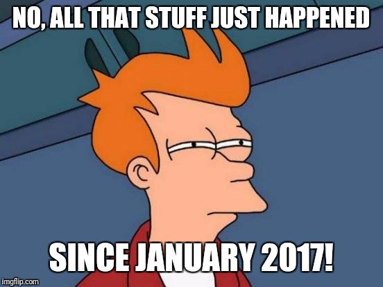 Futurama Fry Meme | NO, ALL THAT STUFF JUST HAPPENED SINCE JANUARY 2017! | image tagged in memes,futurama fry | made w/ Imgflip meme maker