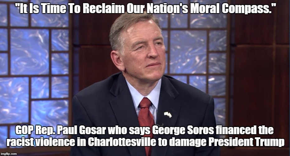 "It Is Time To Reclaim Our Nation's Moral Compass." GOP Rep. Paul Gosar who says George Soros financed the racist violence in Charlottesvill | made w/ Imgflip meme maker