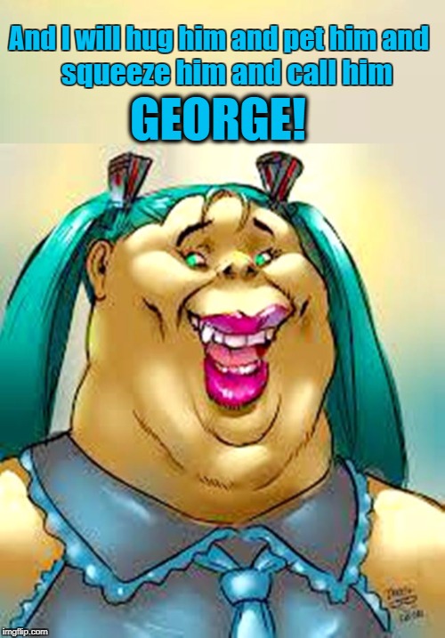 Call him GEORGE! | And I will hug him and pet him and; squeeze him and call him; GEORGE! | image tagged in hatsune miku,vocaloid,funny,george,goofy,looney tunes | made w/ Imgflip meme maker