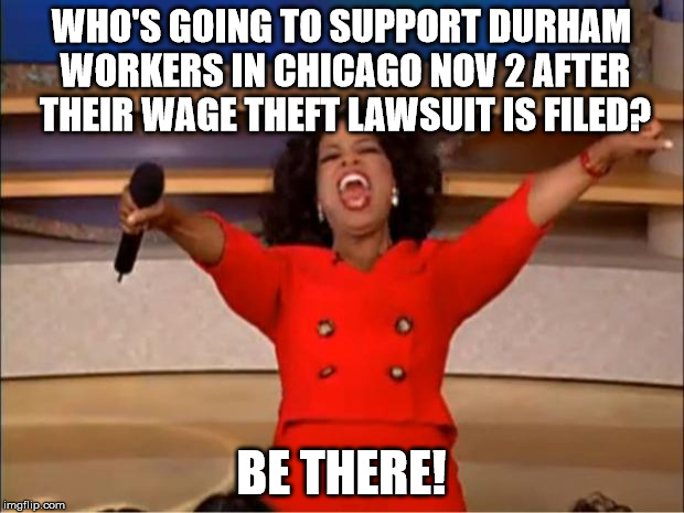 Oprah You Get A Meme | WHO'S GOING TO SUPPORT DURHAM WORKERS IN CHICAGO NOV 2 AFTER THEIR WAGE THEFT LAWSUIT IS FILED? BE THERE! | image tagged in memes,oprah you get a | made w/ Imgflip meme maker