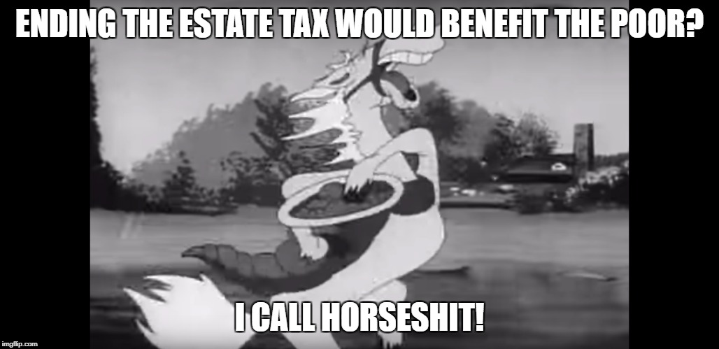 Trump Is Full Of It | ENDING THE ESTATE TAX WOULD BENEFIT THE POOR? I CALL HORSESHIT! | image tagged in insert statement horseshit,horseshit,trump,politics,pants on fire | made w/ Imgflip meme maker
