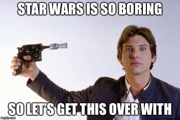 STAR WARS IS SO BORING; SO LET’S GET THIS OVER WITH | image tagged in ha | made w/ Imgflip meme maker