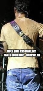 DO DAVE'S PANTS LOOK BIG? | DOES THIS ASS MAKE MY PANTS LOOK BIG? ~DAVESPEAK | image tagged in dmb,dave matthews band,dave matthews,davespeak | made w/ Imgflip meme maker
