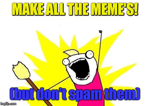 X All The Y | MAKE ALL THE MEME'S! (but don't spam them) | image tagged in memes,x all the y | made w/ Imgflip meme maker