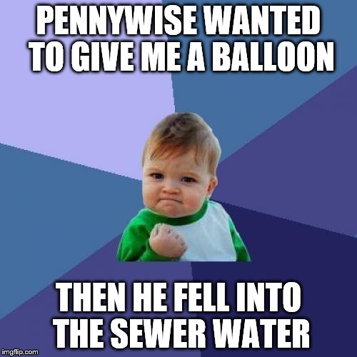 Success Kid | PENNYWISE WANTED TO GIVE ME A BALLOON; THEN HE FELL INTO THE SEWER WATER | image tagged in memes,success kid | made w/ Imgflip meme maker