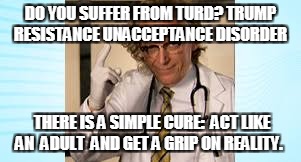 DO YOU SUFFER FROM TURD?
TRUMP RESISTANCE UNACCEPTANCE DISORDER; THERE IS A SIMPLE CURE:  ACT LIKE AN  ADULT 
AND GET A GRIP ON REALITY. | image tagged in tv proctologist | made w/ Imgflip meme maker